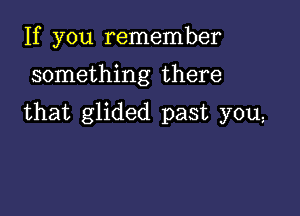 If you remember

something there

that glided past you,