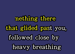 nething there

that glided past you,

followed close by

heavy breathing