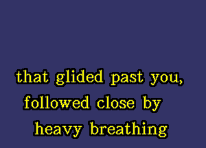 that glided past you,

followed close by

heavy breathing