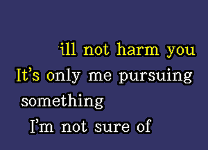 111 not harm you

Ifs only me pursuing

something
Fm not sure of