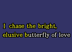 I chase the bright,

elusive butterfly of love