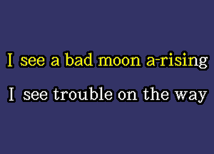 I see a bad moon a-rising

I see trouble on the way