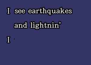 I see earthquakes

and lightnin