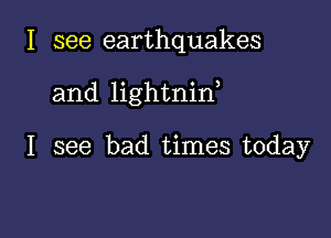 I see earthquakes

and lightnin

I see bad times today