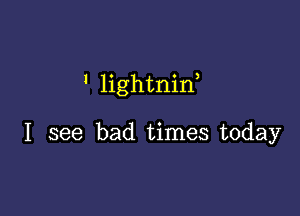 ' lightnin

I see bad times today