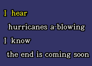 I hear

hurricanes a-blowing

I know

the end is coming soon