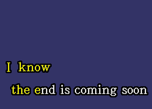 I know

the end is coming soon