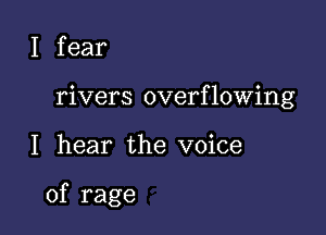 I fear
rivers overflowing

I hear the voice

of rage