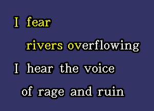 I fear
rivers overflowing

I hear the voice

of rage and ruin