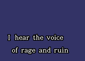 I hear the voice

of rage and ruin