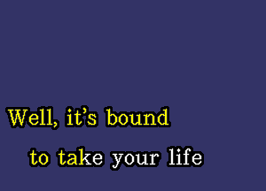 Well, ifs bound

to take your life