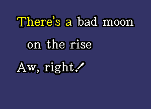 Therds a bad moon

on the rise

Aw, right!