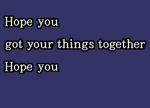 Hope you

got your things together

Hope you