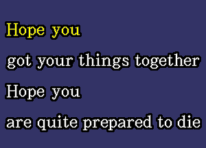 Hope you
got your things together
Hope you

are quite prepared to die