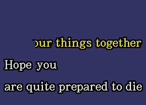 )ur things together
Hope you

are quite prepared to die