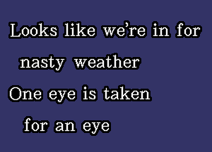 Looks like Wdre in for
nasty weather

One eye is taken

for an eye