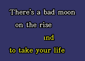 Therds a bad moon

on the rise

1nd

to take your life