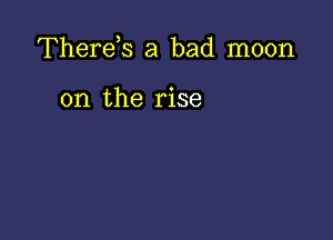 Therds a bad moon

on the rise