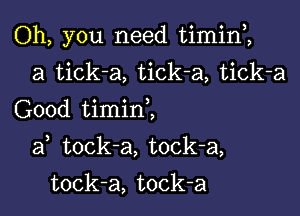 Oh, you need timin1
a tick-a, tick-a, tick-a
Good timinZ

af tock-a, tock-a,

tock-a, tock-a