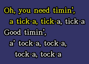 Oh, you need timin1
a tick-a, tick-a, tick-a
Good timinZ

af tock-a, tock-a,

tock-a, tock-a