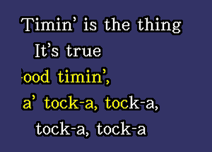 Timif is the thing

Its true

-ood timinZ

af tock-a, tock-a,
tock-a, tock-a