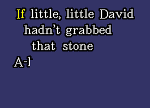 If little, little David

hadnk grabbed
that stone

A-l