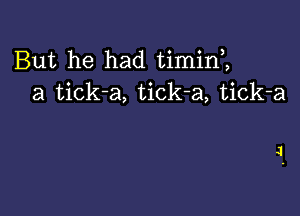 But he had timim
a tick-a, tick-a, tick-a