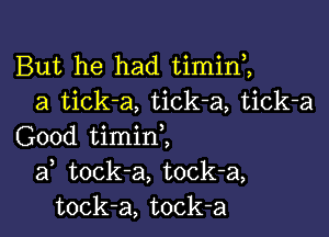 But he had timim
a tick-a, tick-a, tick-a

Good timinZ
af tock-a, tock-a,
tock-a, tock-a