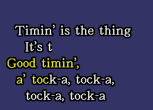 Timin is the thing
Ifs t

Good timinZ
af tock-a, tock-a,
tock-a, tock-a