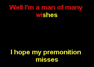 Well I'm a man of many
wishes

I hope my premonition
misses