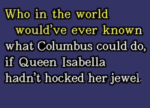 Who in the world
wouldKIe ever known
What Columbus could do,

if Queen Isabella
hadn t hocked her jewel.