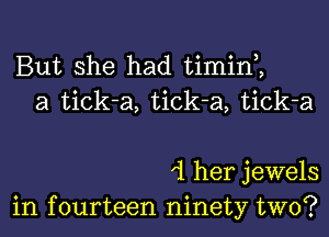 But she had timin ,
a tick-a, tick-a, tick-a

1 her jewels
in fourteen ninety two?