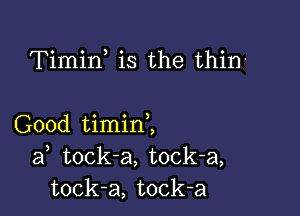 Timin is the thin.

Good timinZ
af tock-a, tock-a,
tock-a, tock-a