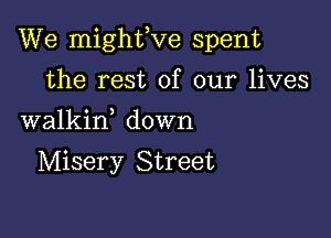 We mighfve spent

the rest of our lives
walkif down

Misery Street