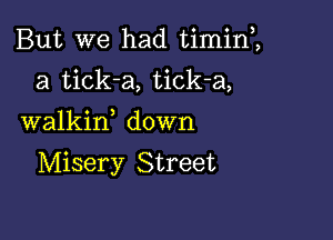 But we had timin,,
a tick-a, tick-a,
walkif down

Misery Street