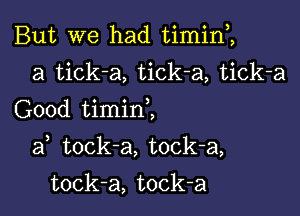 But we had timin,,
a tick-a, tick-a, tick-a
Good timinZ

af tock-a, tock-a,

tock-a, tock-a