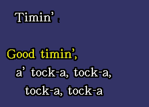 Timif

Good timinZ

af tock-a, tock-a,

tock-a, tock-a