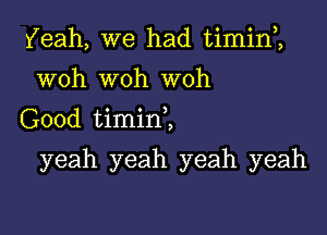 Yeah, we had timin1
woh woh woh
(300d thnini

yeah yeah yeah yeah