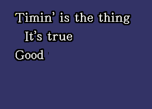 Timif is the thing

Its true
Good