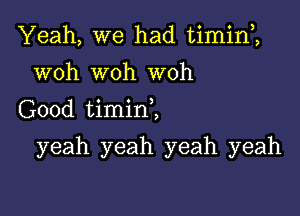 Yeah, we had timin1
woh woh woh
(300d thnini

yeah yeah yeah yeah