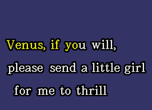 Venus, if you will,

please send a little girl

for me to thrill