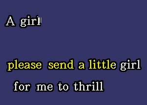 A girll

please send a little girl

for me to thrill