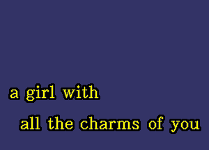 a girl with

all the charms of you