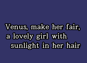 Venus, make her fair,
a lovely girl With
sunlight in her hair