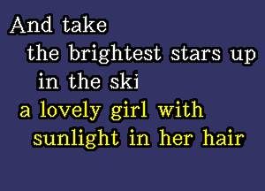 And take
the brightest stars up
in the ski
a lovely girl With
sunlight in her hair