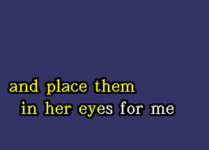 and place them
in her eyes for me