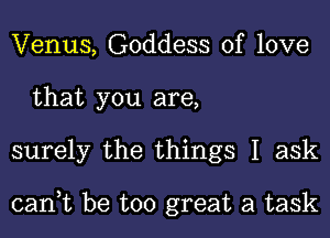 Venus, Goddess of love
that you are,
surely the things I ask

cant be too great a task