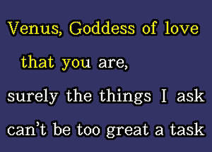 Venus, Goddess of love
that you are,
surely the things I ask

cant be too great a task