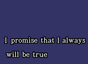 I promise that I always

Will be true