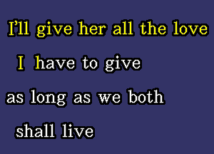 F11 give her all the love

I have to give
as long as we both

shall live